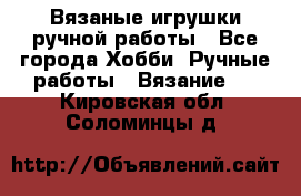 Вязаные игрушки ручной работы - Все города Хобби. Ручные работы » Вязание   . Кировская обл.,Соломинцы д.